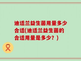 迪适兰益生菌用量多少合适(迪适兰益生菌的合适用量是多少？)