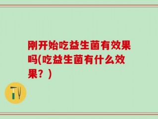 刚开始吃益生菌有效果吗(吃益生菌有什么效果？)