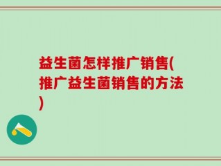 益生菌怎样推广销售(推广益生菌销售的方法)