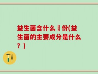 益生菌含什么仱份(益生菌的主要成分是什么？)