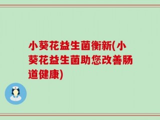 小葵花益生菌衡新(小葵花益生菌助您改善肠道健康)