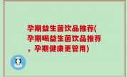 孕期益生菌饮品推荐(孕期喝益生菌饮品推荐，孕期健康更管用)