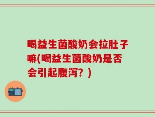 喝益生菌酸奶会拉肚子嘛(喝益生菌酸奶是否会引起腹泻？)