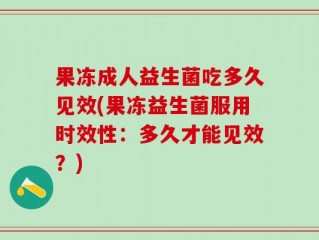 果冻成人益生菌吃多久见效(果冻益生菌服用时效性：多久才能见效？)