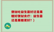 便秘吃益生菌好还是果糖好便秘食疗：益生菌还是果糖更好？)