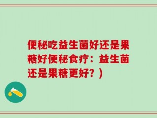 便秘吃益生菌好还是果糖好便秘食疗：益生菌还是果糖更好？)