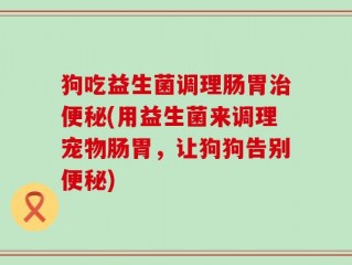狗吃益生菌调理肠胃治便秘(用益生菌来调理宠物肠胃，让狗狗告别便秘)