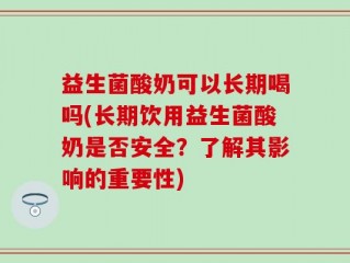 益生菌酸奶可以长期喝吗(长期饮用益生菌酸奶是否安全？了解其影响的重要性)