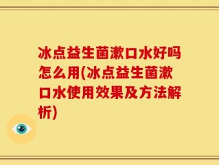 冰点益生菌漱口水好吗怎么用(冰点益生菌漱口水使用效果及方法解析)