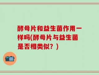 酵母片和益生菌作用一样吗(酵母片与益生菌是否相类似？)
