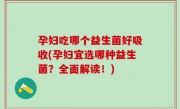 孕妇吃哪个益生菌好吸收(孕妇宜选哪种益生菌？全面解读！)