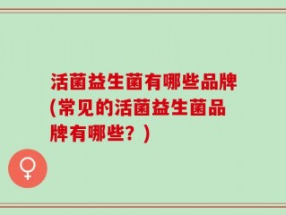 活菌益生菌有哪些品牌(常见的活菌益生菌品牌有哪些？)