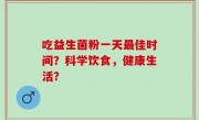 吃益生菌粉一天最佳时间？科学饮食，健康生活？