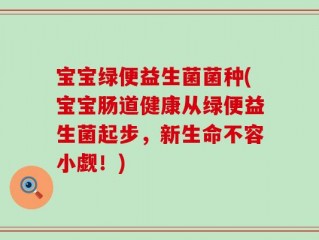 宝宝绿便益生菌菌种(宝宝肠道健康从绿便益生菌起步，新生命不容小觑！)