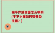 猫半岁益生菌怎么喂的(半岁小猫如何喂养益生菌？)
