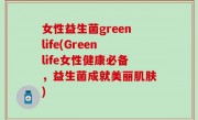 女性益生菌greenlife(Greenlife女性健康必备，益生菌成就美丽肌肤)