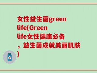 女性益生菌greenlife(Greenlife女性健康必备，益生菌成就美丽肌肤)