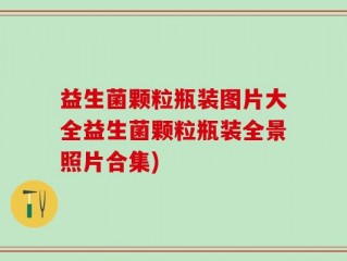 益生菌颗粒瓶装图片大全益生菌颗粒瓶装全景照片合集)