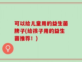 可以给儿童用的益生菌牌子(给孩子用的益生菌推荐！)