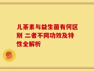 儿茶素与益生菌有何区别 二者不同功效及特性全解析