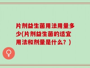 片剂益生菌用法用量多少(片剂益生菌的适宜用法和剂量是什么？)