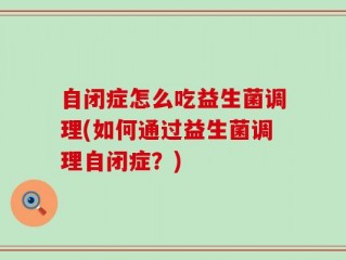 自闭症怎么吃益生菌调理(如何通过益生菌调理自闭症？)