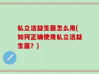 私立洁益生菌怎么用(如何正确使用私立洁益生菌？)