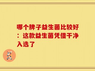 哪个牌子益生菌比较好：这款益生菌凭借干净入选了