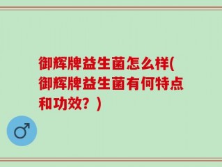 御辉牌益生菌怎么样(御辉牌益生菌有何特点和功效？)