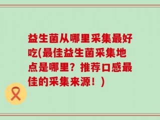 益生菌从哪里采集最好吃(最佳益生菌采集地点是哪里？推荐口感最佳的采集来源！)