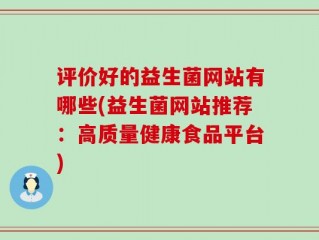 评价好的益生菌网站有哪些(益生菌网站推荐：高质量健康食品平台)