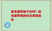 益生菌粉能干吃吗？益生菌粉饭前吃还是饭后吃