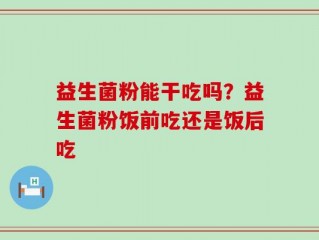 益生菌粉能干吃吗？益生菌粉饭前吃还是饭后吃