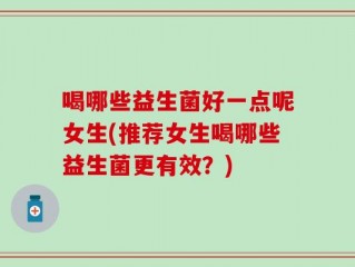 喝哪些益生菌好一点呢女生(推荐女生喝哪些益生菌更有效？)