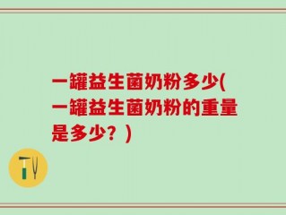 一罐益生菌奶粉多少(一罐益生菌奶粉的重量是多少？)