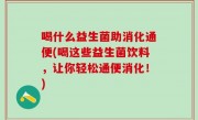 喝什么益生菌助消化通便(喝这些益生菌饮料，让你轻松通便消化！)