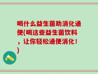 喝什么益生菌助消化通便(喝这些益生菌饮料，让你轻松通便消化！)