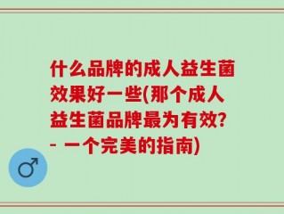 什么品牌的成人益生菌效果好一些(那个成人益生菌品牌最为有效？- 一个完美的指南)