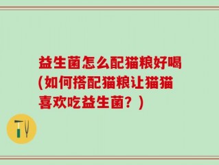 益生菌怎么配猫粮好喝(如何搭配猫粮让猫猫喜欢吃益生菌？)