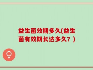 益生菌效期多久(益生菌有效期长达多久？)