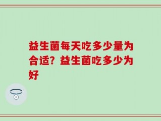 益生菌每天吃多少量为合适？益生菌吃多少为好