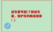 益生菌专题(了解益生菌，保护你的肠道健康！)