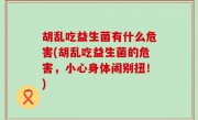 胡乱吃益生菌有什么危害(胡乱吃益生菌的危害，小心身体闹别扭！)