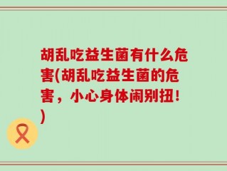 胡乱吃益生菌有什么危害(胡乱吃益生菌的危害，小心身体闹别扭！)