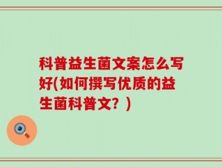 科普益生菌文案怎么写好(如何撰写优质的益生菌科普文？)