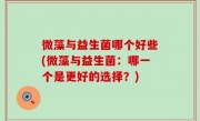 微藻与益生菌哪个好些(微藻与益生菌：哪一个是更好的选择？)