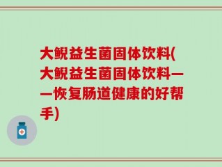大鲵益生菌固体饮料(大鲵益生菌固体饮料——恢复肠道健康的好帮手)