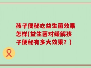 孩子便秘吃益生菌效果怎样(益生菌对缓解孩子便秘有多大效果？)