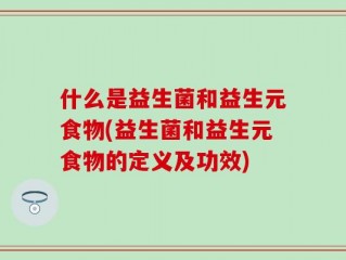 什么是益生菌和益生元食物(益生菌和益生元食物的定义及功效)