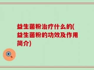 益生菌粉治疗什么的(益生菌粉的功效及作用简介)